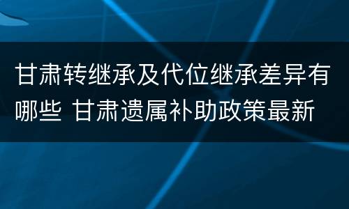 甘肃转继承及代位继承差异有哪些 甘肃遗属补助政策最新