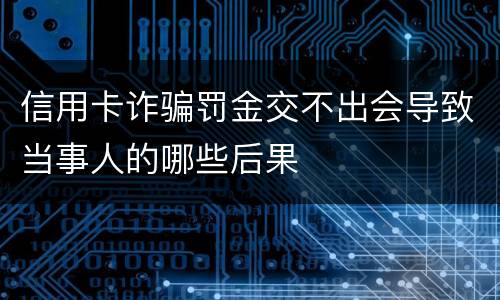 信用卡诈骗罚金交不出会导致当事人的哪些后果