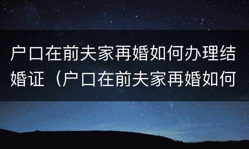 户口在前夫家再婚如何办理结婚证（户口在前夫家再婚如何办理结婚证明）