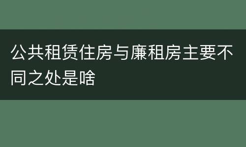 公共租赁住房与廉租房主要不同之处是啥