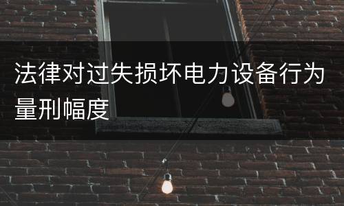 法律对过失损坏电力设备行为量刑幅度
