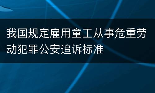 我国规定雇用童工从事危重劳动犯罪公安追诉标准