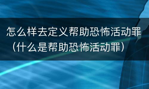 怎么样去定义帮助恐怖活动罪（什么是帮助恐怖活动罪）