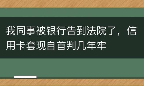 我同事被银行告到法院了，信用卡套现自首判几年牢