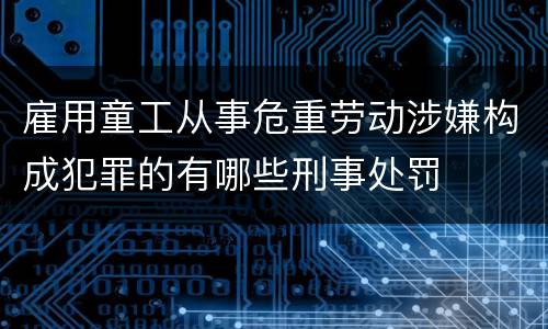雇用童工从事危重劳动涉嫌构成犯罪的有哪些刑事处罚