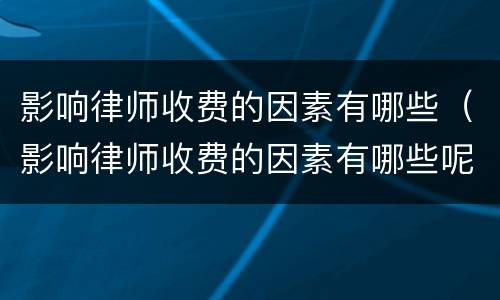 影响律师收费的因素有哪些（影响律师收费的因素有哪些呢）