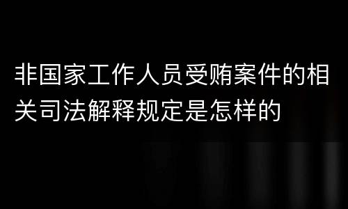非国家工作人员受贿案件的相关司法解释规定是怎样的