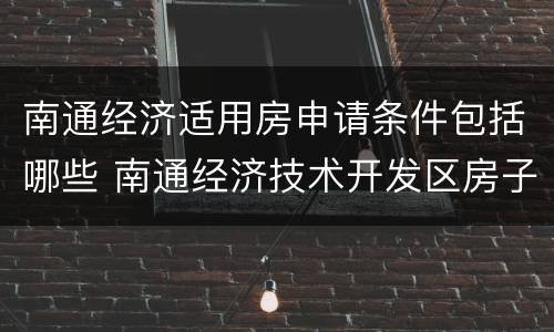 南通经济适用房申请条件包括哪些 南通经济技术开发区房子怎么样