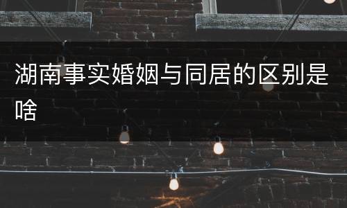 湖南事实婚姻与同居的区别是啥