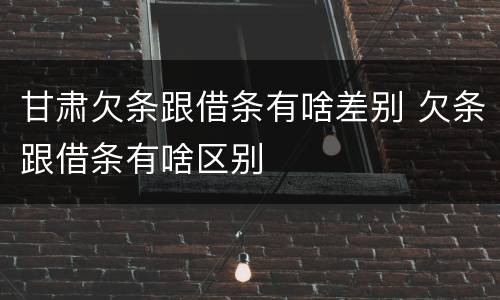 甘肃欠条跟借条有啥差别 欠条跟借条有啥区别