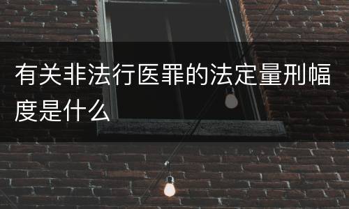 有关非法行医罪的法定量刑幅度是什么