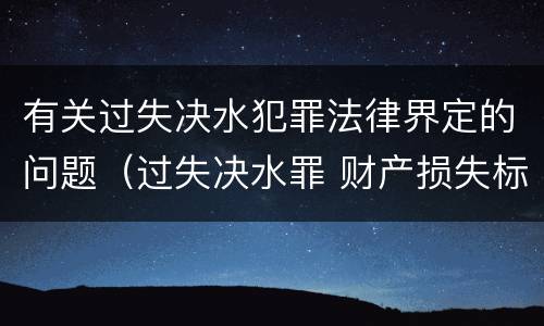 有关过失决水犯罪法律界定的问题（过失决水罪 财产损失标准）
