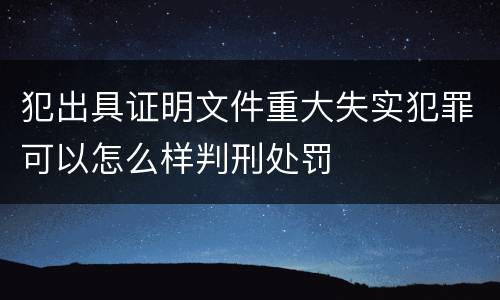 犯出具证明文件重大失实犯罪可以怎么样判刑处罚