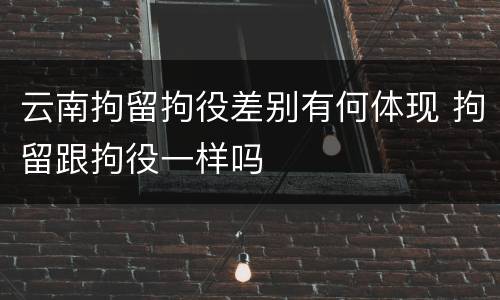 云南拘留拘役差别有何体现 拘留跟拘役一样吗