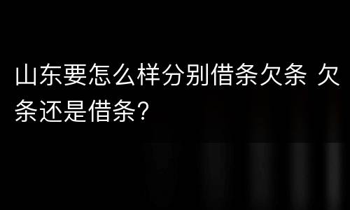 山东要怎么样分别借条欠条 欠条还是借条?