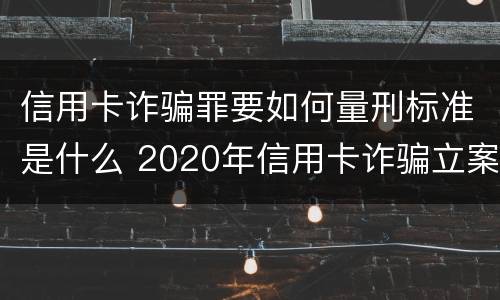 信用卡诈骗罪要如何量刑标准是什么 2020年信用卡诈骗立案标准