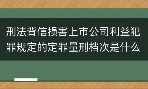 刑法背信损害上市公司利益犯罪规定的定罪量刑档次是什么样的