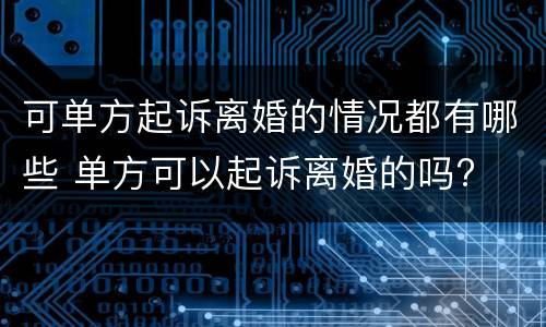 可单方起诉离婚的情况都有哪些 单方可以起诉离婚的吗?