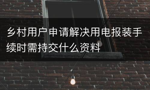 乡村用户申请解决用电报装手续时需持交什么资料