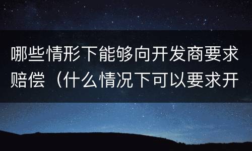 哪些情形下能够向开发商要求赔偿（什么情况下可以要求开发商退款）