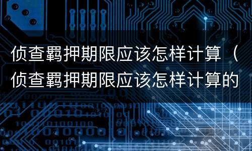 侦查羁押期限应该怎样计算（侦查羁押期限应该怎样计算的）