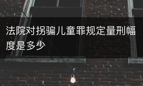 法院对拐骗儿童罪规定量刑幅度是多少