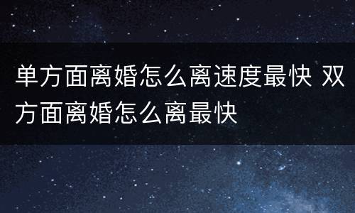 单方面离婚怎么离速度最快 双方面离婚怎么离最快