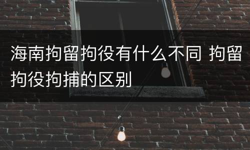 海南拘留拘役有什么不同 拘留拘役拘捕的区别