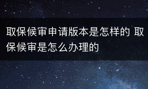 取保候审申请版本是怎样的 取保候审是怎么办理的
