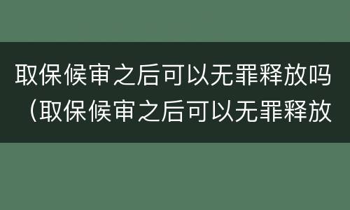取保候审之后可以无罪释放吗（取保候审之后可以无罪释放吗）