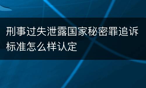 刑事过失泄露国家秘密罪追诉标准怎么样认定