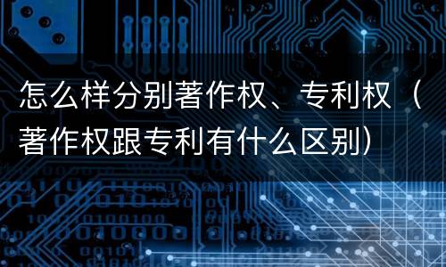 怎么样分别著作权、专利权（著作权跟专利有什么区别）