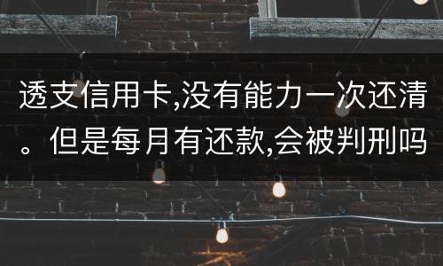透支信用卡,没有能力一次还清。但是每月有还款,会被判刑吗