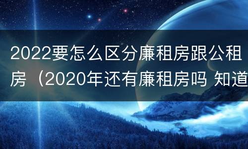2022要怎么区分廉租房跟公租房（2020年还有廉租房吗 知道）