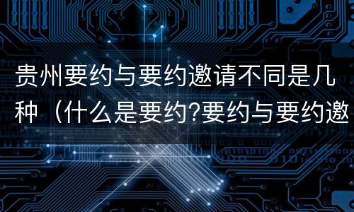 贵州要约与要约邀请不同是几种（什么是要约?要约与要约邀请有什么区别）