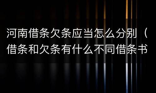 河南借条欠条应当怎么分别（借条和欠条有什么不同借条书写）
