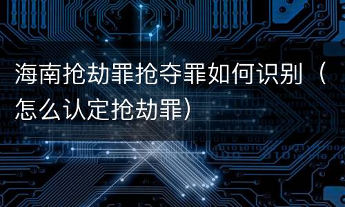 海南抢劫罪抢夺罪如何识别（怎么认定抢劫罪）