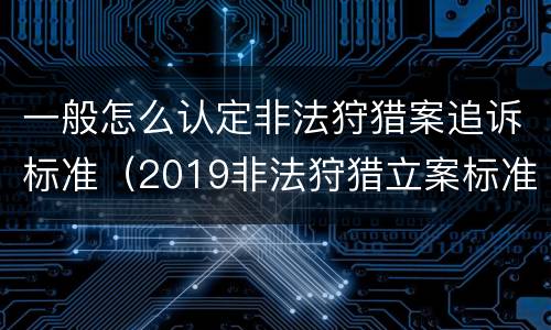 一般怎么认定非法狩猎案追诉标准（2019非法狩猎立案标准）