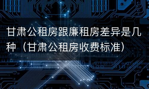 甘肃公租房跟廉租房差异是几种（甘肃公租房收费标准）