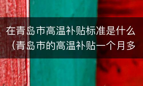 在青岛市高温补贴标准是什么（青岛市的高温补贴一个月多少钱?）