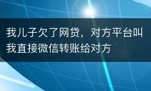 我儿子欠了网贷，对方平台叫我直接微信转账给对方