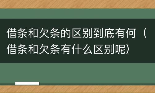 借条和欠条的区别到底有何（借条和欠条有什么区别呢）