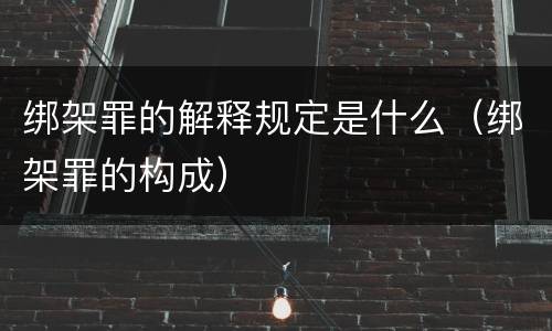 绑架罪的解释规定是什么（绑架罪的构成）