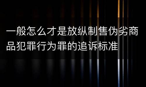 一般怎么才是放纵制售伪劣商品犯罪行为罪的追诉标准