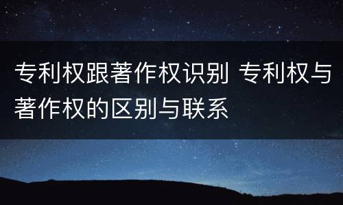 专利权跟著作权识别 专利权与著作权的区别与联系