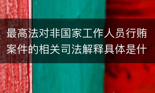 最高法对非国家工作人员行贿案件的相关司法解释具体是什么重要规定