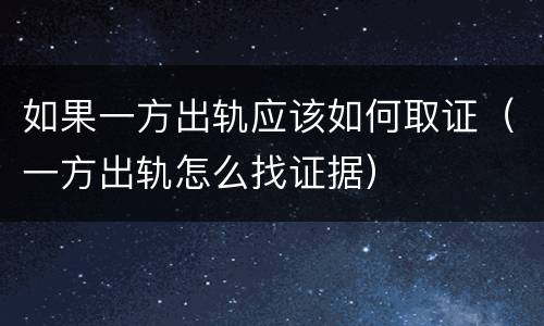 如果一方出轨应该如何取证（一方出轨怎么找证据）