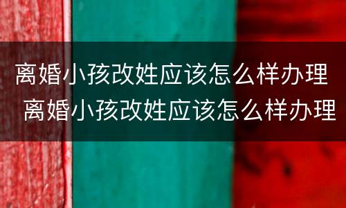 离婚小孩改姓应该怎么样办理 离婚小孩改姓应该怎么样办理户口