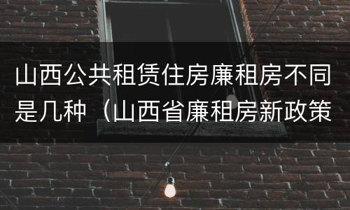 山西公共租赁住房廉租房不同是几种（山西省廉租房新政策）