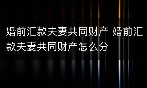 婚前汇款夫妻共同财产 婚前汇款夫妻共同财产怎么分